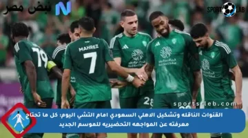 القنوات الناقلة وتشكيل الأهلي السعودي أمام إلتشي اليوم: كل ما تحتاج معرفته عن المواجهة التحضيرية للموسم الجديد